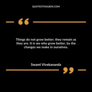 Things do not grow better they remain as they are. It is we who grow better, by the changes we make in ourselves.