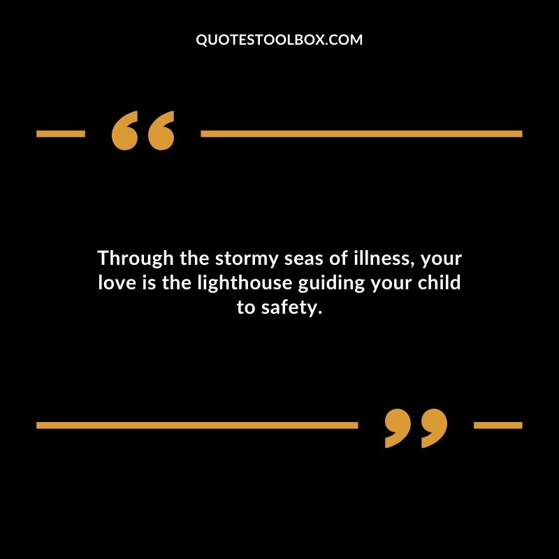 Through the stormy seas of illness your love is the lighthouse guiding your child to safety.