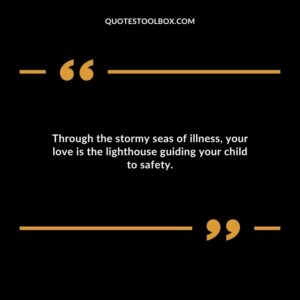 Through the stormy seas of illness your love is the lighthouse guiding your child to safety.
