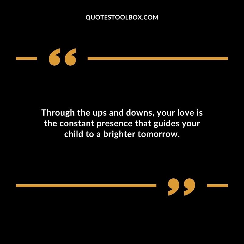 Through the ups and downs your love is the constant presence that guides your child to a brighter tomorrow.