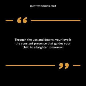 Through the ups and downs your love is the constant presence that guides your child to a brighter tomorrow.
