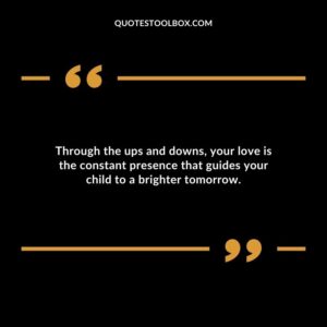 Through the ups and downs your love is the constant presence that guides your child to a brighter tomorrow.