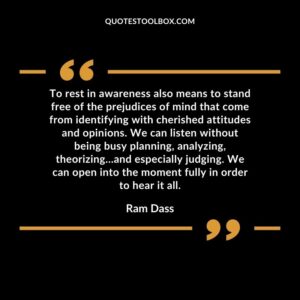 To rest in awareness also means to stand free of the prejudices of mind that come from identifying with cherished attitudes and opinions. We can listen without being busy