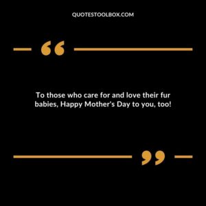 To those who care for and love their fur babies Happy Mothers Day to you too
