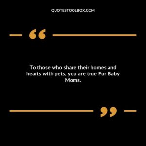 To those who share their homes and hearts with pets you are true Fur Baby Moms.