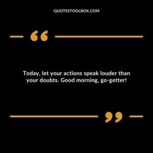 Today, let your actions speak louder than your doubts. Good morning, go getter!