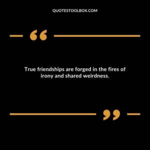 True friendships are forged in the fires of irony and shared weirdness.