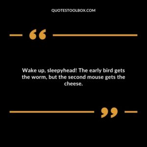 Wake up, sleepyhead! The early bird gets the worm, but the second mouse gets the cheese.