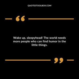 Wake up, sleepyhead! The world needs more people who can find humor in the little things.
