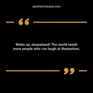 Wake up, sleepyhead! The world needs more people who can laugh at themselves.
