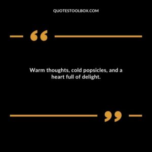 Warm thoughts cold popsicles and a heart full of delight.
