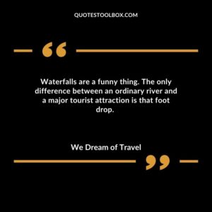 Waterfalls are a funny thing. The only difference between an ordinary river and a major tourist attraction is that foot drop.