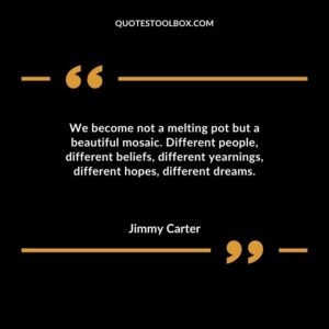 We become not a melting pot but a beautiful mosaic. Different people different beliefs different yearnings different hopes different dreams.