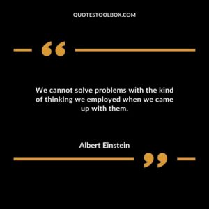 We cannot solve problems with the kind of thinking we employed when we came up with them.