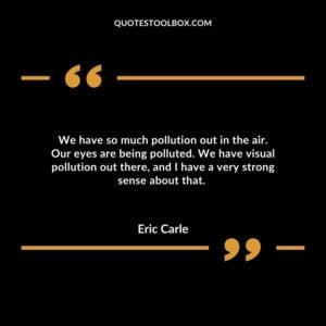 We have so much pollution out in the air. Our eyes are being polluted. We have visual pollution out there, and I have a very strong sense about that.