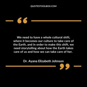 We need to have a whole cultural shift, where it becomes our culture to take care of the Earth, and in order to make this shift,