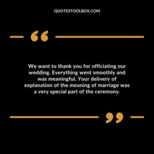 We want to thank you for officiating our wedding. Everything went smoothly and was meaningful. Your delivery of explanation of the meaning of marriage was a very special part of the ceremony.