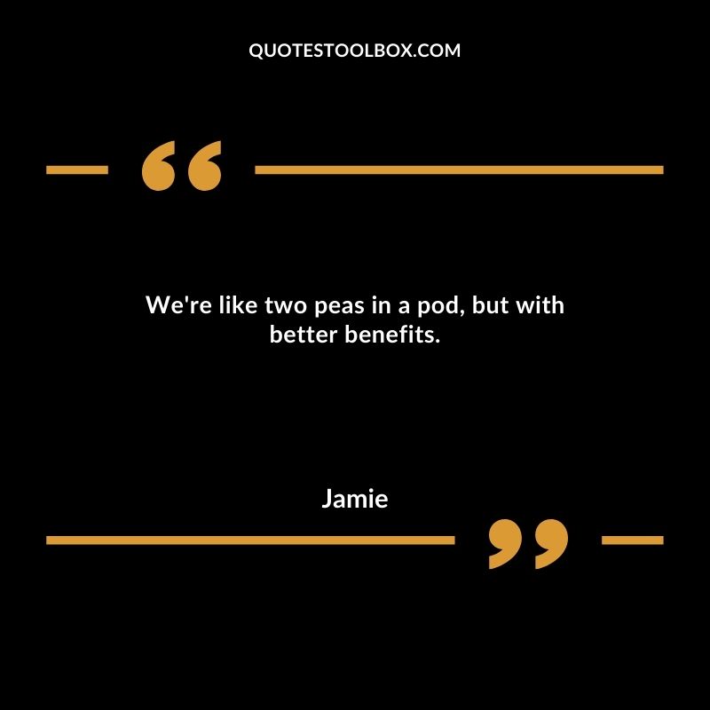We're like two peas in a pod, but with better benefits.