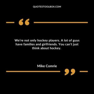 We’re not only hockey players. A lot of guys have families and girlfriends. You can’t just think about hockey.