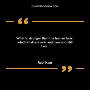 What is stronger than the human heart which shatters over and over and still lives.