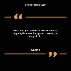 Whatever you can do or dream you can, begin it; Boldness has genius, power, and magic in it.