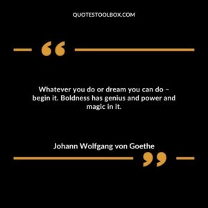 Whatever you do or dream you can do – begin it. Boldness has genius and power and magic in it.