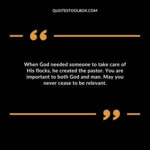 When God needed someone to take care of His flocks, he created the pastor. You are important to both God and man. May you never cease to be relevant.