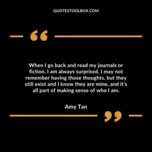 When I go back and read my journals or fiction, I am always surprised.