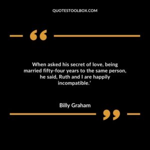 When asked his secret of love, being married fifty four years to the same person, he said, Ruth and I are happily incompatible.’