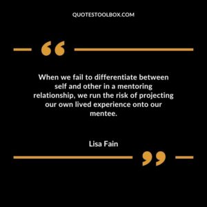 When we fail to differentiate between self and other in a mentoring relationship we run the risk of projecting our own lived experience onto our mentee.