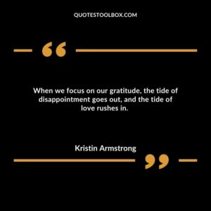 When we focus on our gratitude, the tide of disappointment goes out, and the tide of love rushes in.