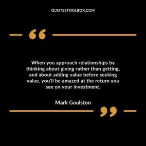 When you approach relationships by thinking about giving rather than getting, and about adding value before seeking value, you'll be amazed at the return you see on your investment.
