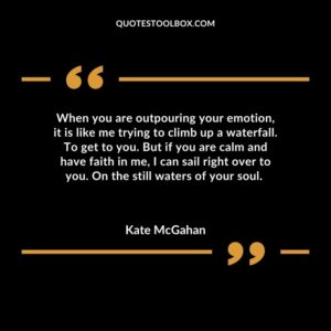 When you are outpouring your emotion, it is like me trying to climb up a waterfall. To get to you. But if you are calm and have faith in me, I can sail right over to you.