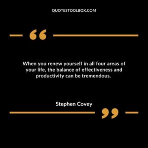 When you renew yourself in all four areas of your life, the balance of effectiveness and productivity can be tremendous.