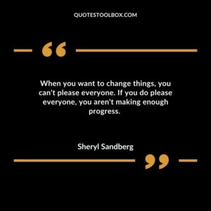 When you want to change things you cant please everyone. If you do please everyone you arent making enough progress.