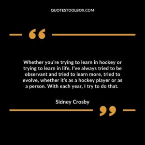Whether you’re trying to learn in hockey or trying to learn in life, I’ve always tried to be observant and tried to learn more, tried to evolve, whether it’s as a hockey player or as a person.
