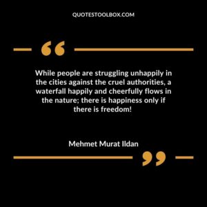 While people are struggling unhappily in the cities against the cruel authorities a waterfall happily and cheerfully flows in the nature there is happiness only if there is freedom