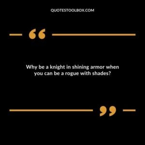 Why be a knight in shining armor when you can be a rogue with shades