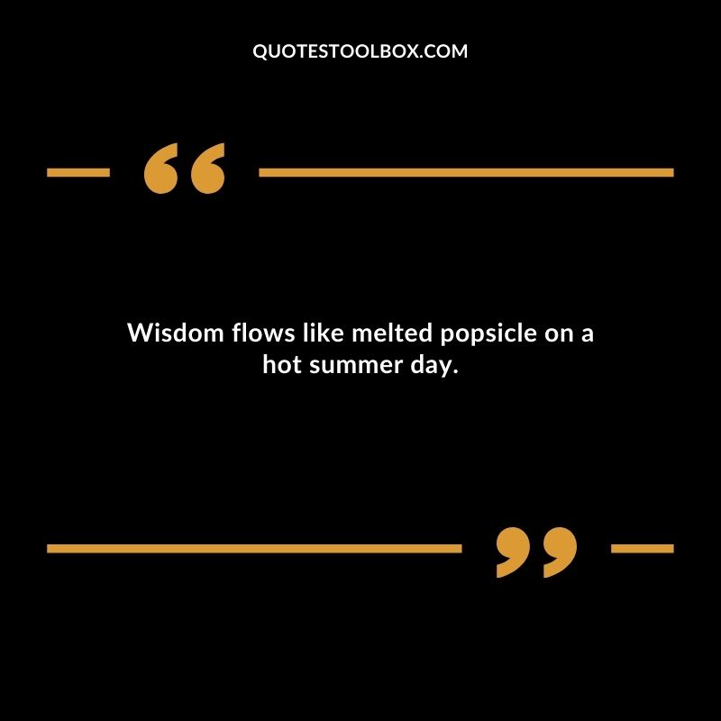 Wisdom flows like melted popsicle on a hot summer day.