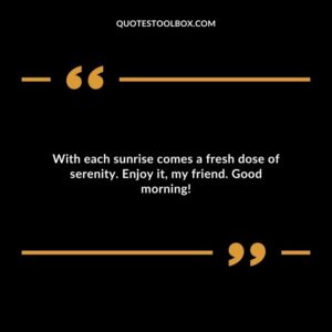 With each sunrise comes a fresh dose of serenity. Enjoy it, my friend. Good morning!