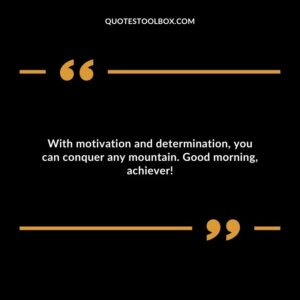 With motivation and determination, you can conquer any mountain. Good morning, achiever!