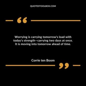 Worrying is carrying tomorrow's load with today's strength—carrying two days at once. It is moving into tomorrow ahead of time.