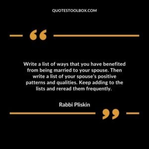 Write a list of ways that you have benefited from being married to your spouse. Then write a list of your spouse’s positive patterns and qualities.