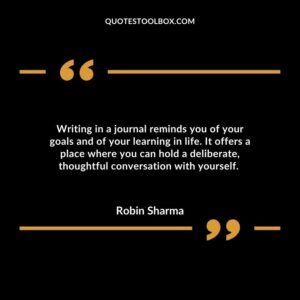 Writing in a journal reminds you of your goals and of your learning in life. It offers a place where you can hold a deliberate, thoughtful conversation with yourself.