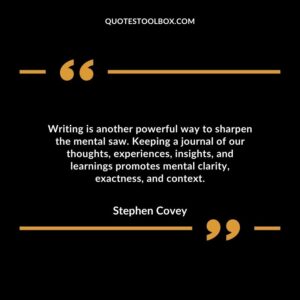 Writing is another powerful way to sharpen the mental saw. Keeping a journal of our thoughts, experiences, insights, and learnings promotes mental clarity, exactness, and context.