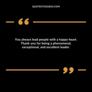 You always lead people with a happy heart. Thank you for being a phenomenal, exceptional, and excellent leader.