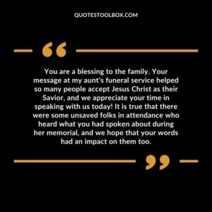 You are a blessing to the family. Your message at my aunt's funeral service helped so many people accept Jesus Christ as their Savior, and we appreciate your time in speaking with us today!