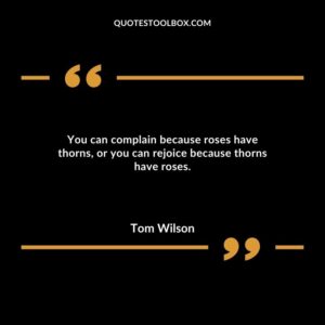 You can complain because roses have thorns or you can rejoice because thorns have roses.