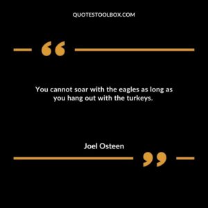 You cannot soar with the eagles as long as you hang out with the turkeys.