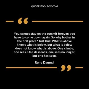 You cannot stay on the summit forever; you have to come down again. So why bother in the first place?